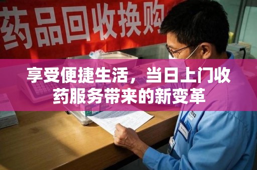 新乡享受便捷生活，当日上门收药服务带来的新变革