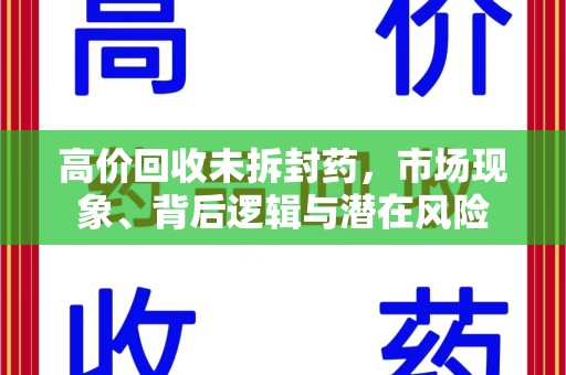 新乡高价回收未拆封药，市场现象、背后逻辑与潜在风险