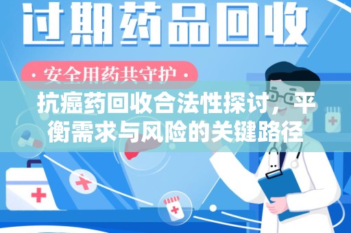 新乡抗癌药回收合法性探讨，平衡需求与风险的关键路径