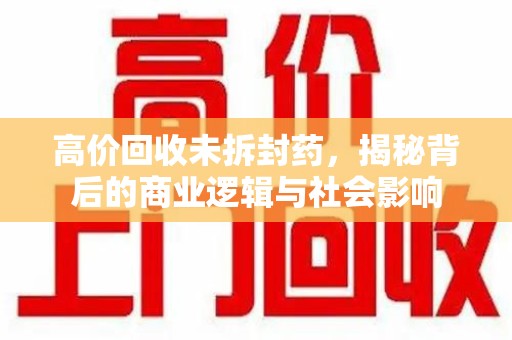新乡高价回收未拆封药，揭秘背后的商业逻辑与社会影响