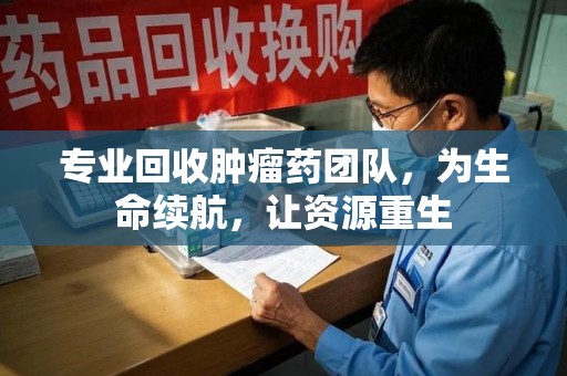 新乡专业回收肿瘤药团队，为生命续航，让资源重生