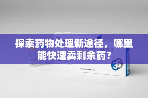 新乡探索药物处理新途径，哪里能快速卖剩余药？