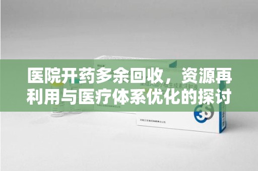 新乡医院开药多余回收，资源再利用与医疗体系优化的探讨