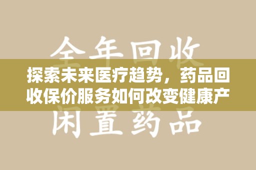新乡探索未来医疗趋势，药品回收保价服务如何改变健康产业
