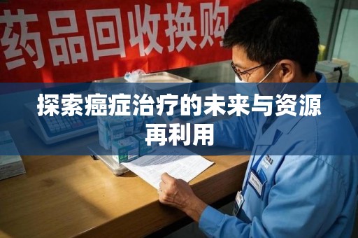 新乡探索癌症治疗的未来与资源再利用
