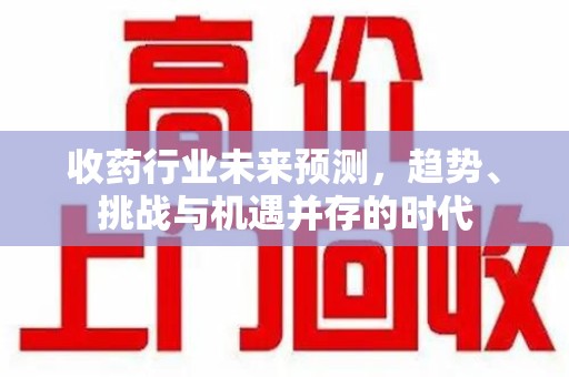 新乡收药行业未来预测，趋势、挑战与机遇并存的时代