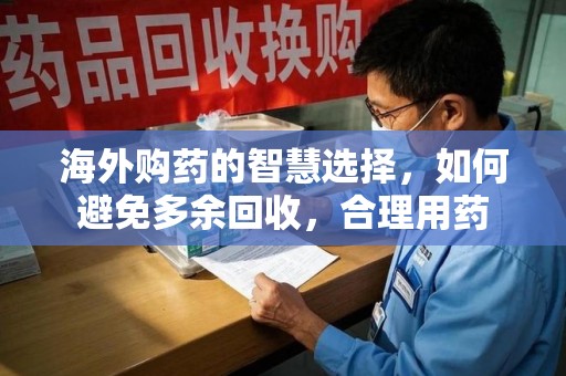 新乡海外购药的智慧选择，如何避免多余回收，合理用药