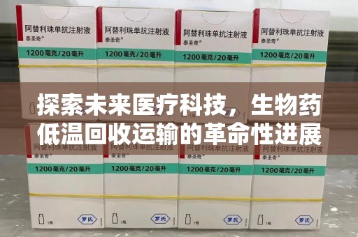 新乡探索未来医疗科技，生物药低温回收运输的革命性进展
