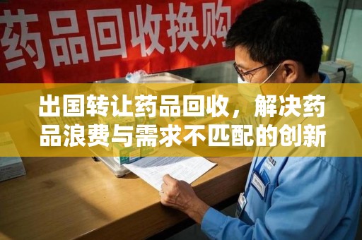 新乡出国转让药品回收，解决药品浪费与需求不匹配的创新方案