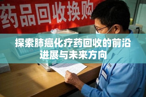新乡探索肺癌化疗药回收的前沿进展与未来方向