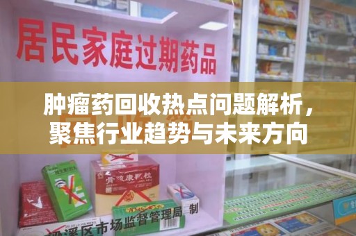 新乡肿瘤药回收热点问题解析，聚焦行业趋势与未来方向