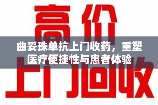 新乡曲妥珠单抗上门收药，重塑医疗便捷性与患者体验