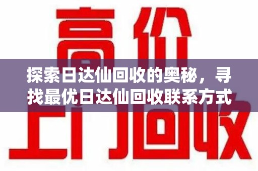 新乡探索日达仙回收的奥秘，寻找最优日达仙回收联系方式之道