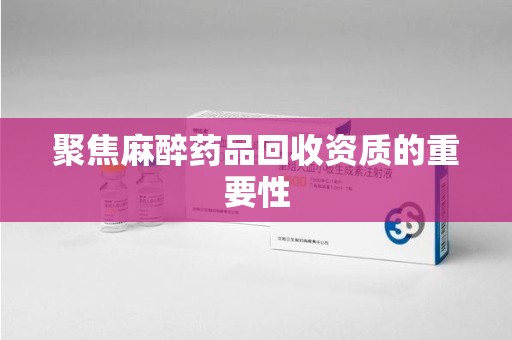 新乡聚焦麻醉药品回收资质的重要性