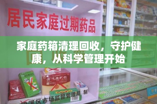 新乡家庭药箱清理回收，守护健康，从科学管理开始