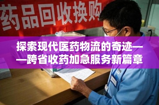 新乡探索现代医药物流的奇迹——跨省收药加急服务新篇章