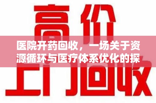 新乡医院开药回收，一场关于资源循环与医疗体系优化的探讨