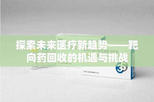 新乡探索未来医疗新趋势——靶向药回收的机遇与挑战