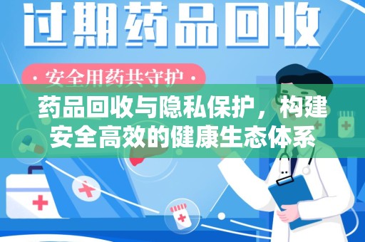 新乡药品回收与隐私保护，构建安全高效的健康生态体系