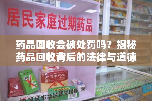 新乡药品回收会被处罚吗？揭秘药品回收背后的法律与道德