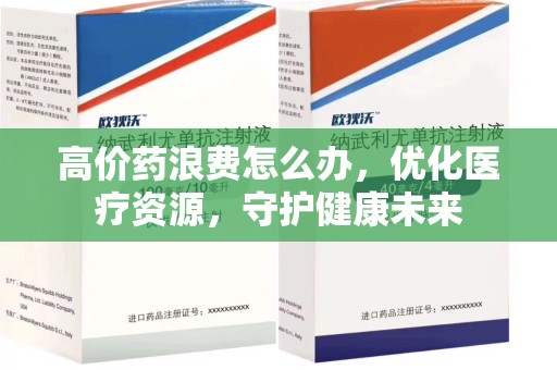 新乡高价药浪费怎么办，优化医疗资源，守护健康未来