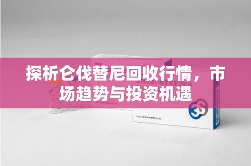 新乡探析仑伐替尼回收行情，市场趋势与投资机遇