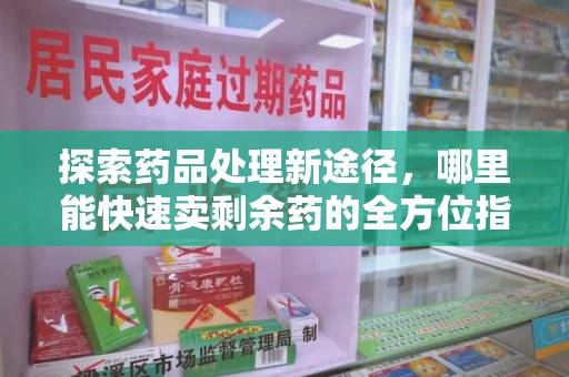 新乡探索药品处理新途径，哪里能快速卖剩余药的全方位指南