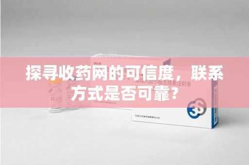 新乡探寻收药网的可信度，联系方式是否可靠？