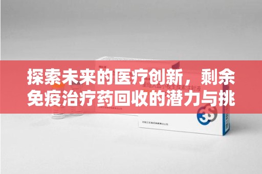 新乡探索未来的医疗创新，剩余免疫治疗药回收的潜力与挑战