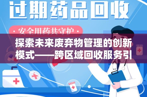 新乡探索未来废弃物管理的创新模式——跨区域回收服务引领环保新趋势