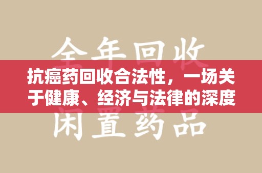 新乡抗癌药回收合法性，一场关于健康、经济与法律的深度探讨