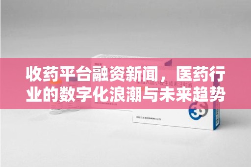 新乡收药平台融资新闻，医药行业的数字化浪潮与未来趋势