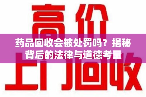 新乡药品回收会被处罚吗？揭秘背后的法律与道德考量