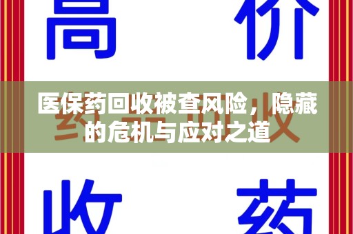 新乡医保药回收被查风险，隐藏的危机与应对之道