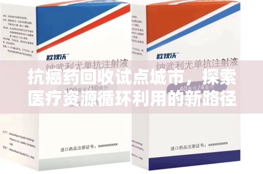 新乡抗癌药回收试点城市，探索医疗资源循环利用的新路径