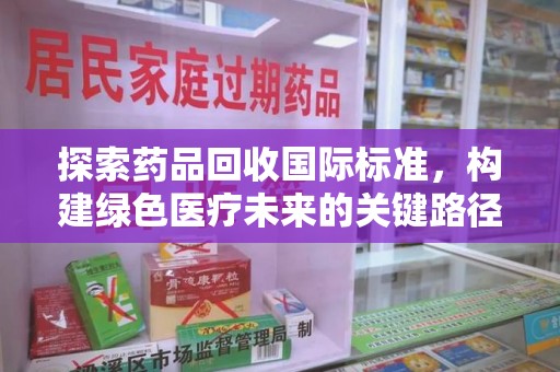 新乡探索药品回收国际标准，构建绿色医疗未来的关键路径