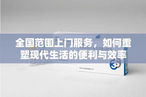 新乡全国范围上门服务，如何重塑现代生活的便利与效率