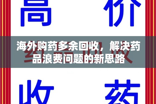 新乡海外购药多余回收，解决药品浪费问题的新思路