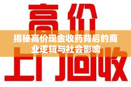新乡揭秘高价现金收药背后的商业逻辑与社会影响
