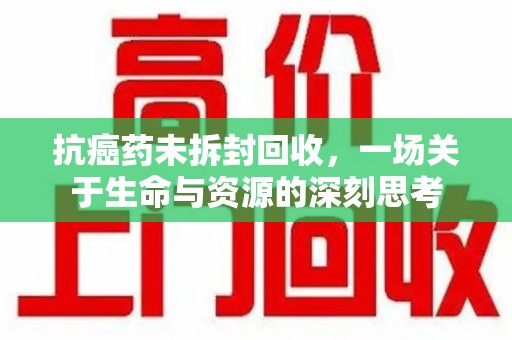 新乡抗癌药未拆封回收，一场关于生命与资源的深刻思考