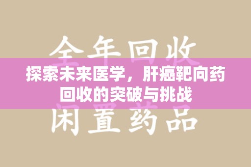 新乡探索未来医学，肝癌靶向药回收的突破与挑战