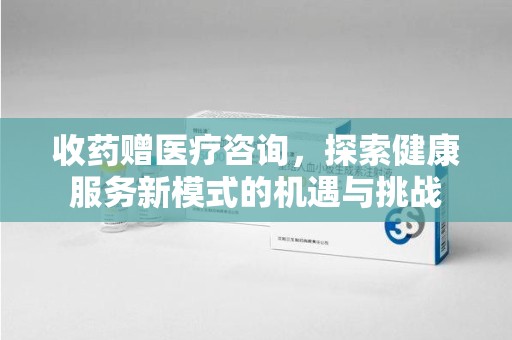 新乡收药赠医疗咨询，探索健康服务新模式的机遇与挑战