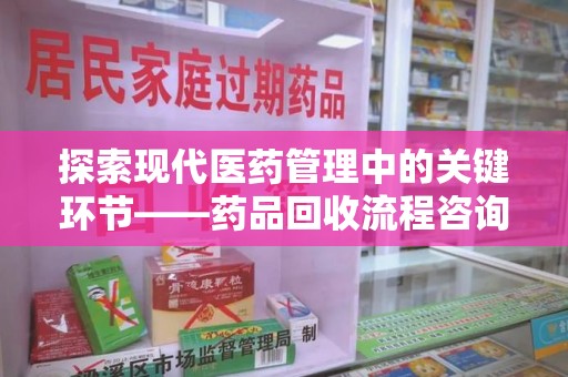 新乡探索现代医药管理中的关键环节——药品回收流程咨询与实践