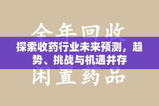 新乡探索收药行业未来预测，趋势、挑战与机遇并存