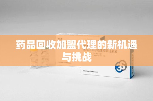 新乡药品回收加盟代理的新机遇与挑战