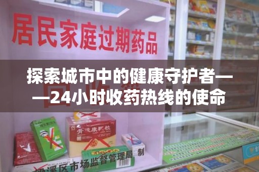 新乡探索城市中的健康守护者——24小时收药热线的使命与意义