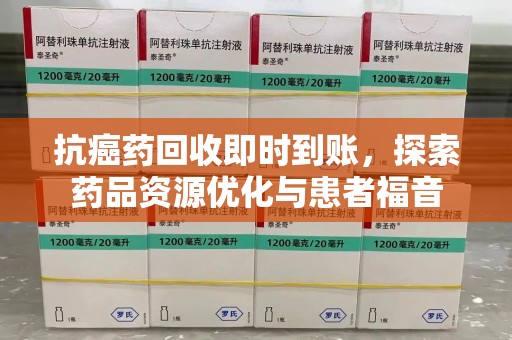 新乡抗癌药回收即时到账，探索药品资源优化与患者福音