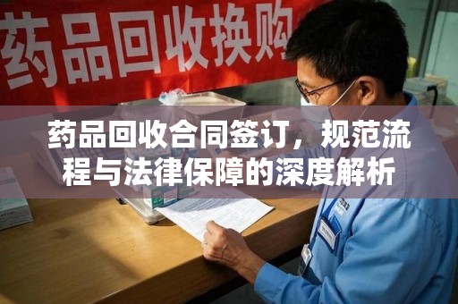新乡药品回收合同签订，规范流程与法律保障的深度解析