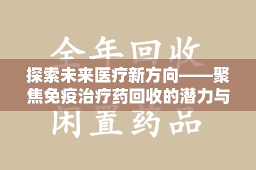 新乡探索未来医疗新方向——聚焦免疫治疗药回收的潜力与挑战