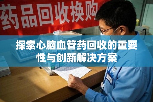 新乡探索心脑血管药回收的重要性与创新解决方案
